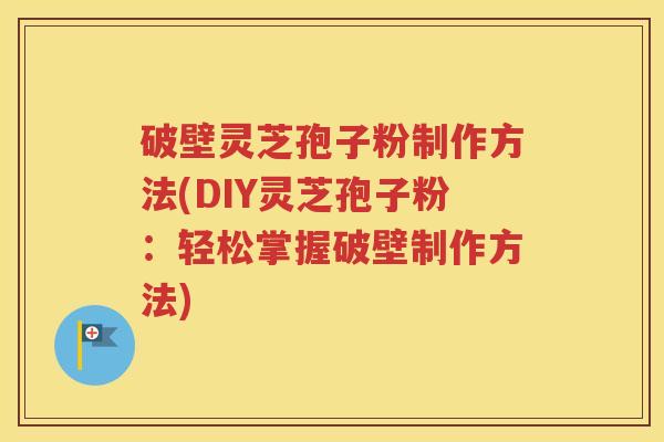 破壁灵芝孢子粉制作方法(DIY灵芝孢子粉：轻松掌握破壁制作方法)