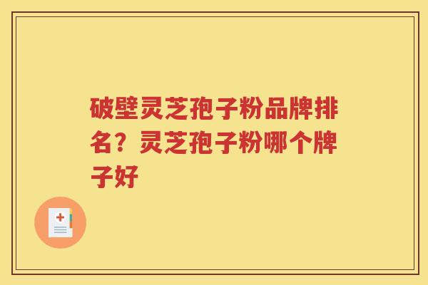 破壁灵芝孢子粉品牌排名？灵芝孢子粉哪个牌子好