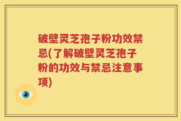 破壁灵芝孢子粉功效禁忌(了解破壁灵芝孢子粉的功效与禁忌注意事项)