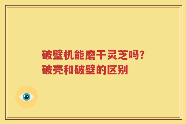 破壁机能磨干灵芝吗？破壳和破壁的区别