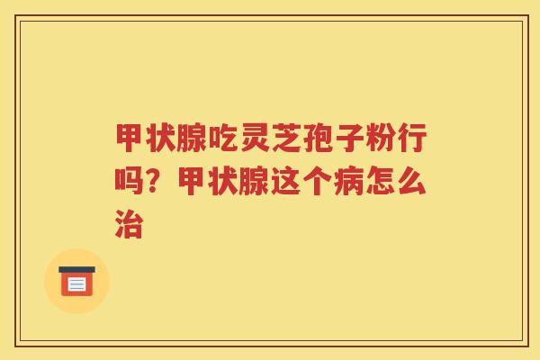 甲状腺吃灵芝孢子粉行吗？甲状腺这个病怎么治