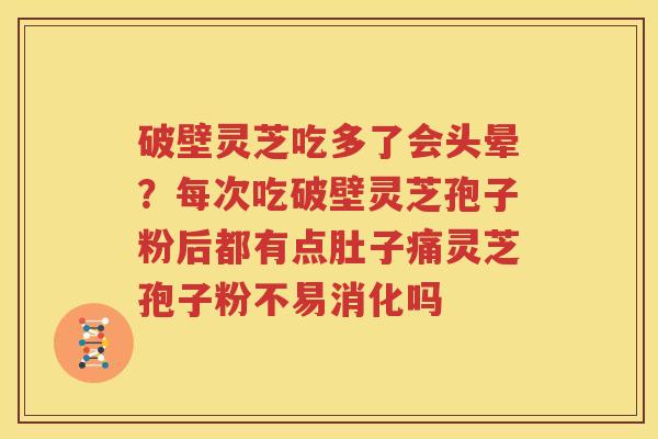 破壁灵芝吃多了会头晕？每次吃破壁灵芝孢子粉后都有点肚子痛灵芝孢子粉不易消化吗