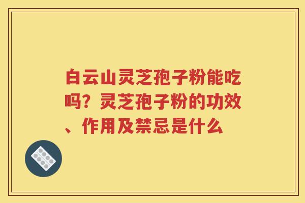 白云山灵芝孢子粉能吃吗？灵芝孢子粉的功效、作用及禁忌是什么
