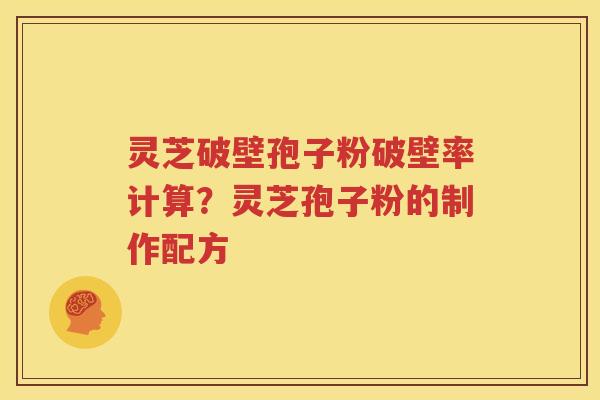 灵芝破壁孢子粉破壁率计算？灵芝孢子粉的制作配方