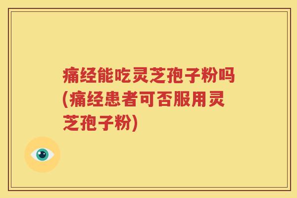 痛经能吃灵芝孢子粉吗(痛经患者可否服用灵芝孢子粉)
