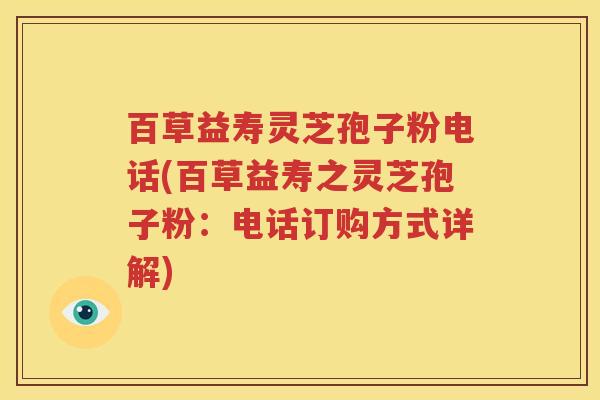 百草益寿灵芝孢子粉电话(百草益寿之灵芝孢子粉：电话订购方式详解)