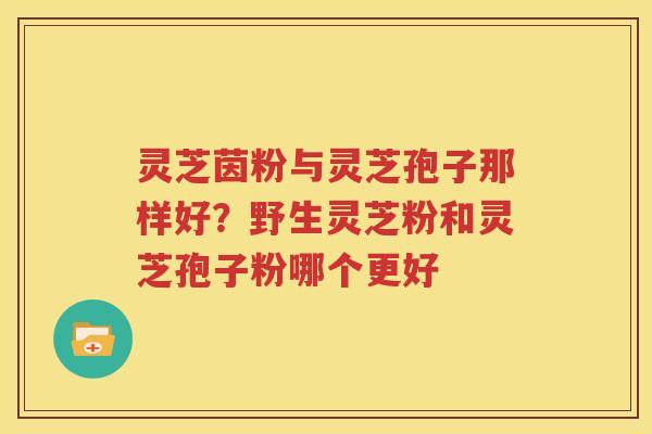 灵芝茵粉与灵芝孢子那样好？野生灵芝粉和灵芝孢子粉哪个更好