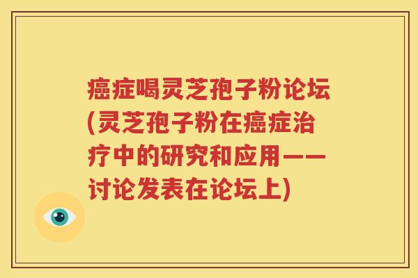 癌症喝灵芝孢子粉论坛(灵芝孢子粉在癌症治疗中的研究和应用——讨论发表在论坛上)