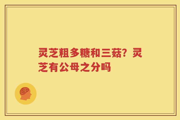 灵芝粗多糖和三菇？灵芝有公母之分吗