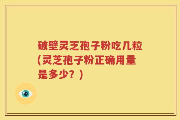 破壁灵芝孢子粉吃几粒(灵芝孢子粉正确用量是多少？)