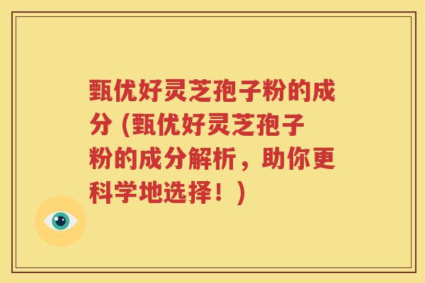 甄优好灵芝孢子粉的成分 (甄优好灵芝孢子粉的成分解析，助你更科学地选择！)