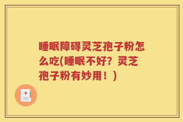 睡眠障碍灵芝孢子粉怎么吃(睡眠不好？灵芝孢子粉有妙用！)