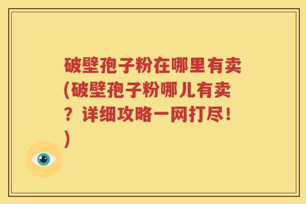 破壁孢子粉在哪里有卖(破壁孢子粉哪儿有卖？详细攻略一网打尽！)