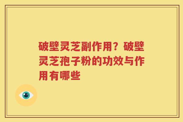 破壁灵芝副作用？破壁灵芝孢子粉的功效与作用有哪些