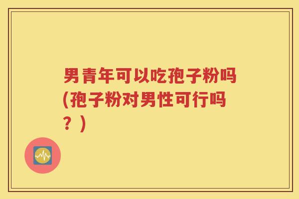 男青年可以吃孢子粉吗(孢子粉对男性可行吗？)