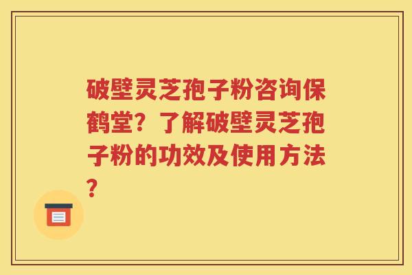 破壁灵芝孢子粉咨询保鹤堂？了解破壁灵芝孢子粉的功效及使用方法？