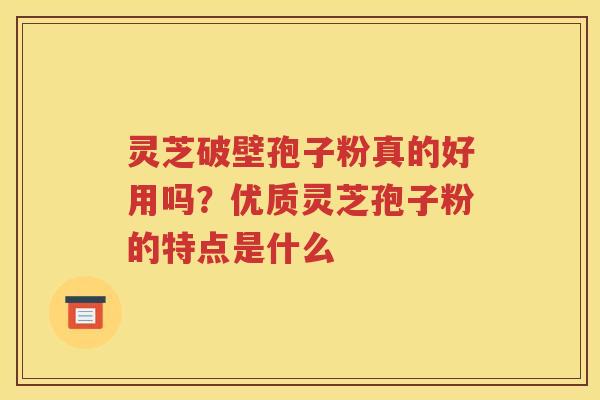 灵芝破壁孢子粉真的好用吗？优质灵芝孢子粉的特点是什么