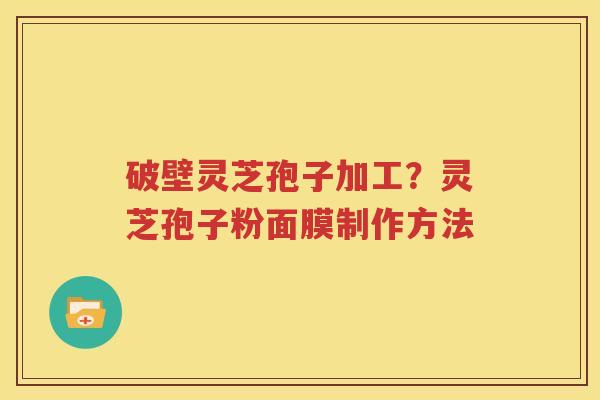 破壁灵芝孢子加工？灵芝孢子粉面膜制作方法