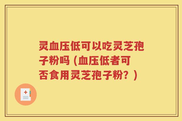 灵血压低可以吃灵芝孢子粉吗 (血压低者可否食用灵芝孢子粉？)