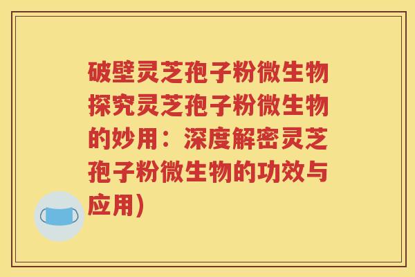 破壁灵芝孢子粉微生物探究灵芝孢子粉微生物的妙用：深度解密灵芝孢子粉微生物的功效与应用)