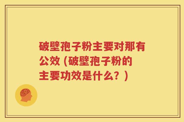 破壁孢子粉主要对那有公效 (破壁孢子粉的主要功效是什么？)
