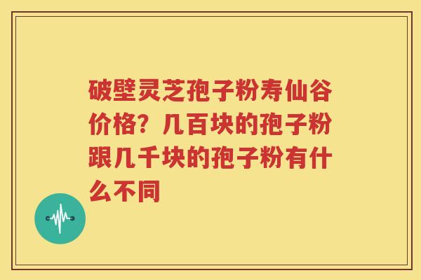 破壁灵芝孢子粉寿仙谷价格？几百块的孢子粉跟几千块的孢子粉有什么不同