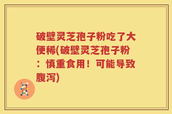 破壁灵芝孢子粉吃了大便稀(破壁灵芝孢子粉：慎重食用！可能导致腹泻)