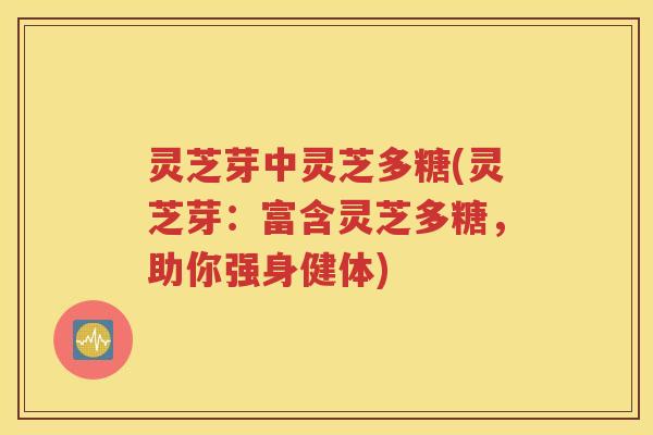 灵芝芽中灵芝多糖(灵芝芽：富含灵芝多糖，助你强身健体)