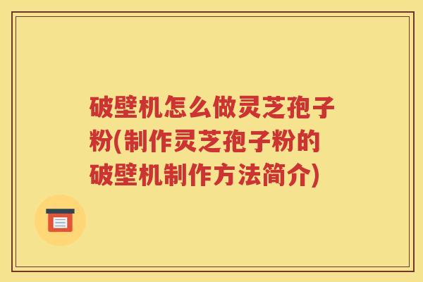破壁机怎么做灵芝孢子粉(制作灵芝孢子粉的破壁机制作方法简介)
