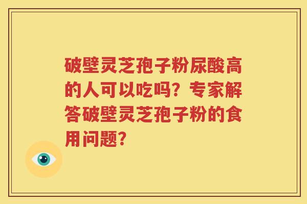 破壁灵芝孢子粉尿酸高的人可以吃吗？专家解答破壁灵芝孢子粉的食用问题？
