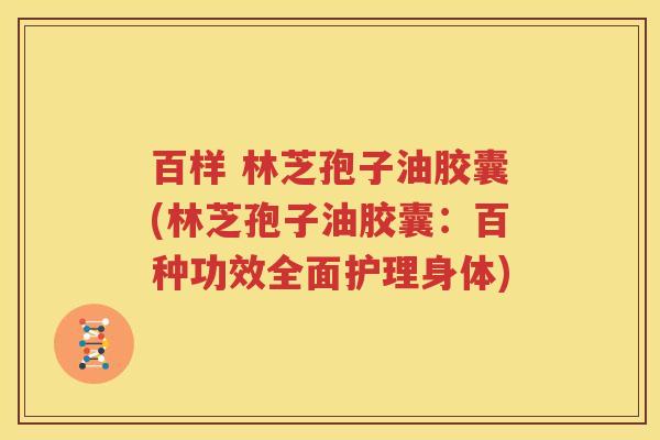 百样 林芝孢子油胶囊(林芝孢子油胶囊：百种功效全面护理身体)