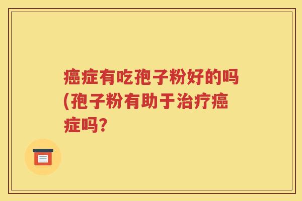 癌症有吃孢子粉好的吗(孢子粉有助于治疗癌症吗？