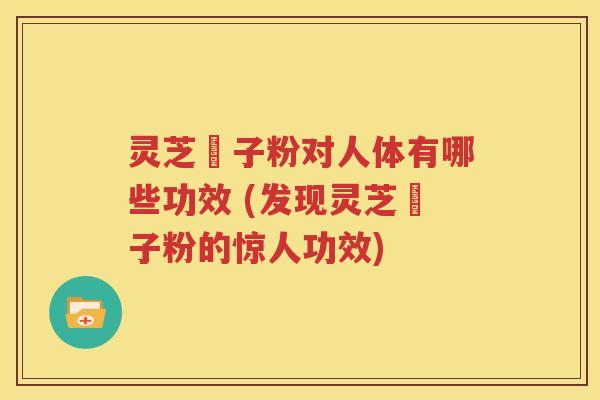 灵芝菢子粉对人体有哪些功效 (发现灵芝菢子粉的惊人功效)