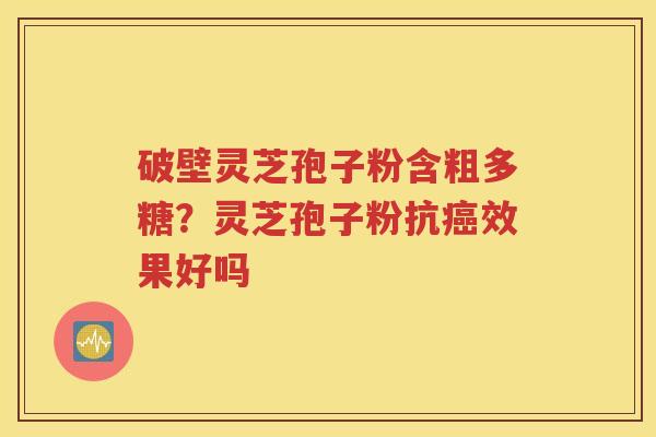 破壁灵芝孢子粉含粗多糖？灵芝孢子粉抗癌效果好吗