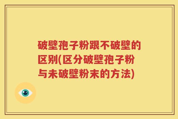 破壁孢子粉跟不破壁的区别(区分破壁孢子粉与未破壁粉末的方法)