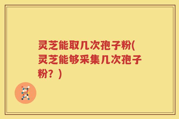 灵芝能取几次孢子粉(灵芝能够采集几次孢子粉？)