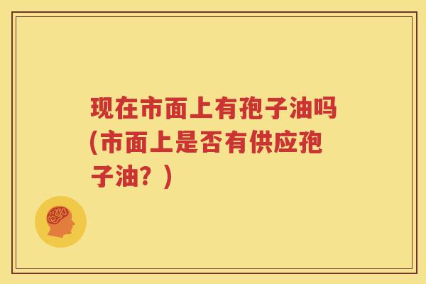 现在市面上有孢子油吗(市面上是否有供应孢子油？)
