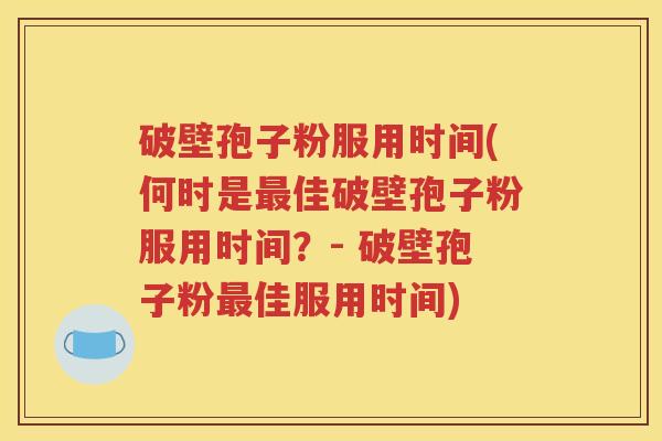 破壁孢子粉服用时间(何时是最佳破壁孢子粉服用时间？- 破壁孢子粉最佳服用时间)