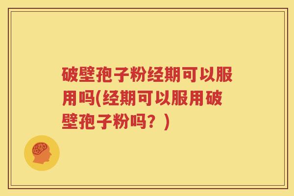 破壁孢子粉经期可以服用吗(经期可以服用破壁孢子粉吗？)
