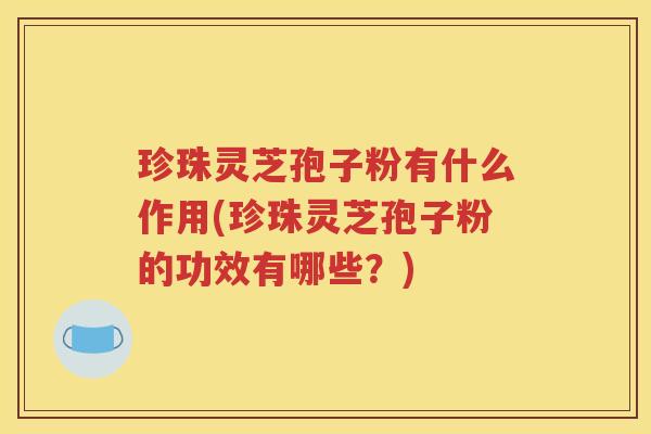 珍珠灵芝孢子粉有什么作用(珍珠灵芝孢子粉的功效有哪些？)