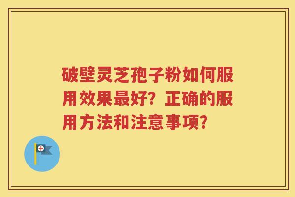 破壁灵芝孢子粉如何服用效果最好？正确的服用方法和注意事项？