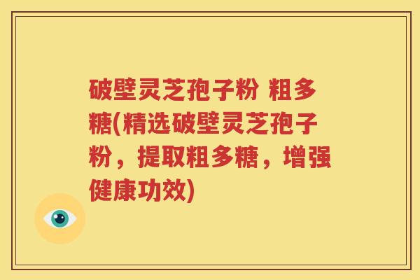 破壁灵芝孢子粉 粗多糖(精选破壁灵芝孢子粉，提取粗多糖，增强健康功效)