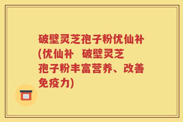破壁灵芝孢子粉优仙补(优仙补  破壁灵芝孢子粉丰富营养、改善免疫力)