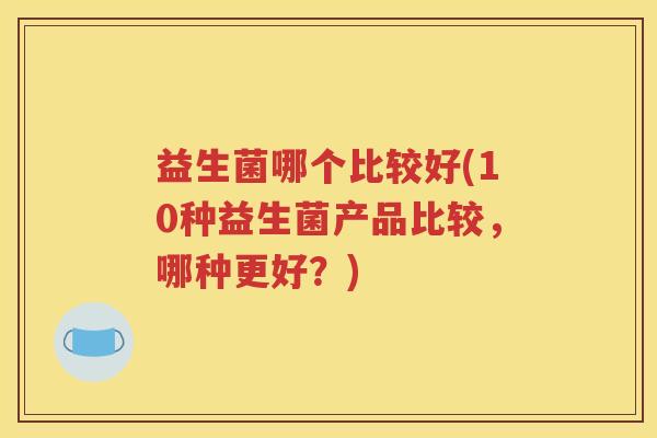益生菌哪个比较好(10种益生菌产品比较，哪种更好？)