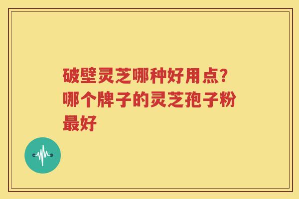 破壁灵芝哪种好用点？哪个牌子的灵芝孢子粉最好