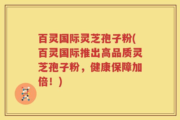 百灵国际灵芝孢子粉(百灵国际推出高品质灵芝孢子粉，健康保障加倍！)