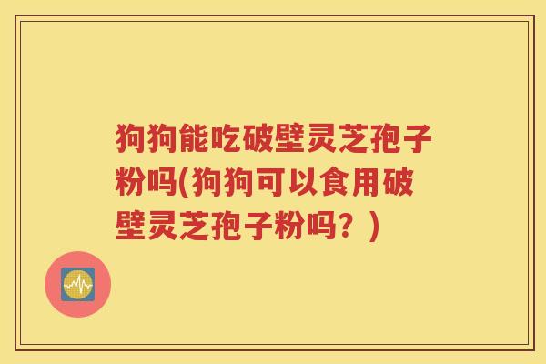 狗狗能吃破壁灵芝孢子粉吗(狗狗可以食用破壁灵芝孢子粉吗？)