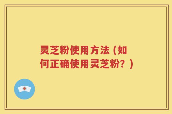 灵芝粉使用方法 (如何正确使用灵芝粉？)