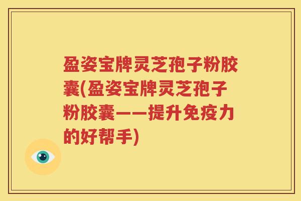 盈姿宝牌灵芝孢子粉胶囊(盈姿宝牌灵芝孢子粉胶囊——提升免疫力的好帮手)