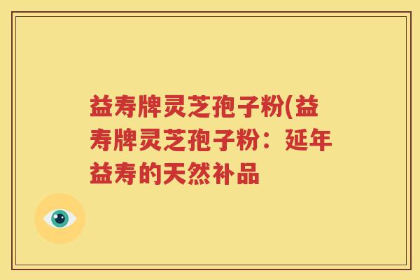 益寿牌灵芝孢子粉(益寿牌灵芝孢子粉：延年益寿的天然补品
